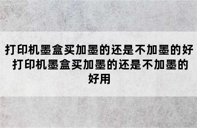 打印机墨盒买加墨的还是不加墨的好 打印机墨盒买加墨的还是不加墨的好用